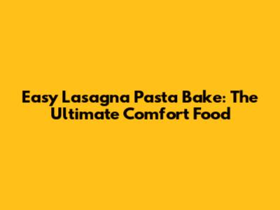 Easy Lasagna Pasta Bake: The Ultimate Comfort Food
