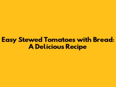 Easy Stewed Tomatoes with Bread: A Delicious Recipe