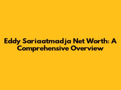 Eddy Sariaatmadja Net Worth: A Comprehensive Overview