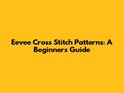 Eevee Cross Stitch Patterns: A Beginner's Guide