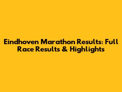 Eindhoven Marathon Results: Full Race Results & Highlights