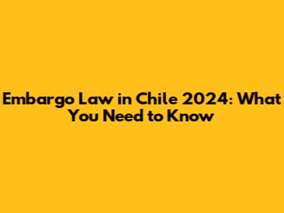 Embargo Law in Chile 2024: What You Need to Know