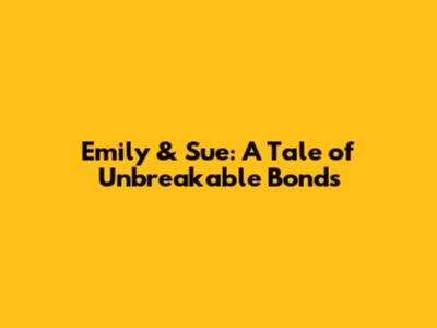 Emily & Sue: A Tale of Unbreakable Bonds