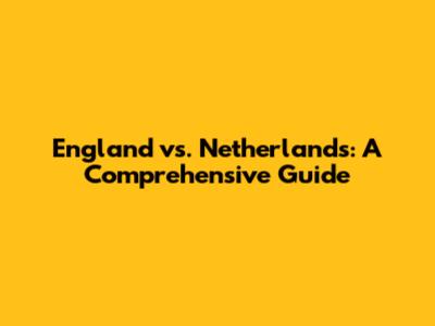 England vs. Netherlands: A Comprehensive Guide