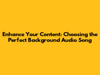 Enhance Your Content: Choosing the Perfect Background Audio Song