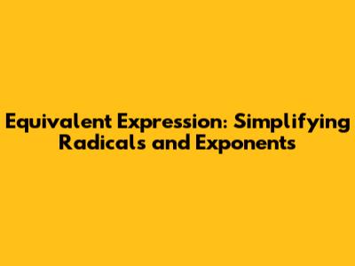 Equivalent Expression: Simplifying Radicals and Exponents