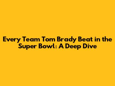 Every Team Tom Brady Beat in the Super Bowl: A Deep Dive