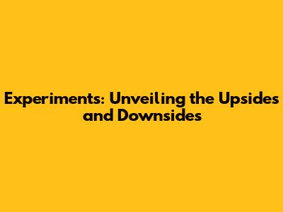 Experiments: Unveiling the Upsides and Downsides