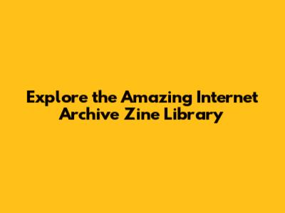 Explore the Amazing Internet Archive Zine Library