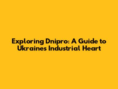 Exploring Dnipro: A Guide to Ukraine's Industrial Heart