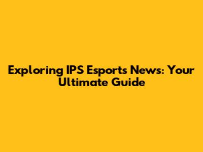 Exploring IPS Esports News: Your Ultimate Guide