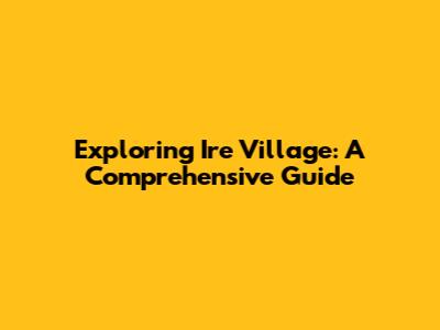 Exploring Ire Village: A Comprehensive Guide