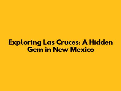 Exploring Las Cruces: A Hidden Gem in New Mexico