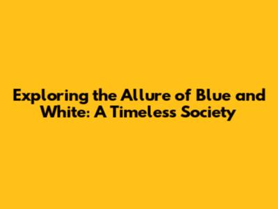Exploring the Allure of Blue and White: A Timeless Society