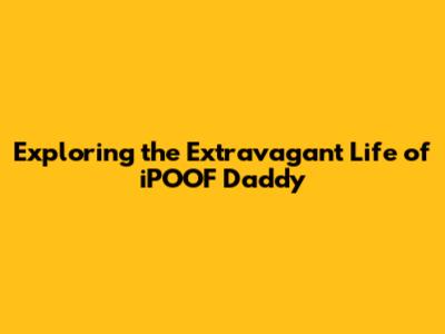 Exploring the Extravagant Life of iPOOF Daddy