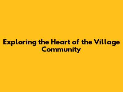 Exploring the Heart of the Village Community