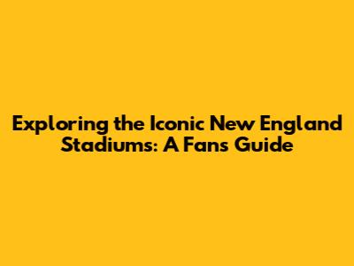 Exploring the Iconic New England Stadiums: A Fan's Guide