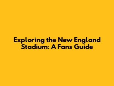Exploring the New England Stadium: A Fan's Guide