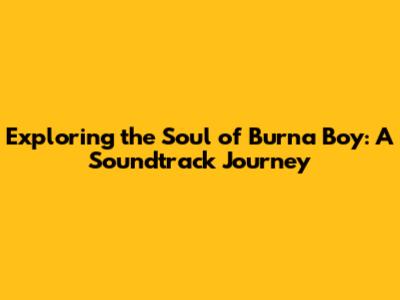 Exploring the Soul of Burna Boy: A Soundtrack Journey