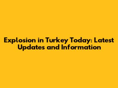 Explosion in Turkey Today: Latest Updates and Information