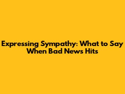 Expressing Sympathy: What to Say When Bad News Hits
