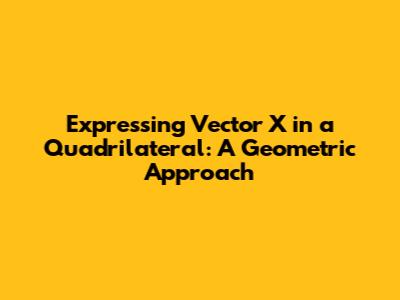 Expressing Vector X in a Quadrilateral: A Geometric Approach
