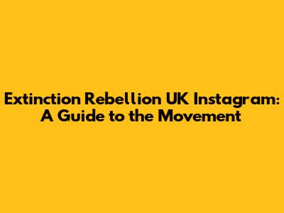 Extinction Rebellion UK Instagram: A Guide to the Movement