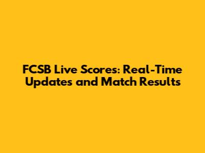 FCSB Live Scores: Real-Time Updates and Match Results