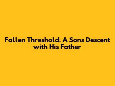 Fallen Threshold: A Son's Descent with His Father