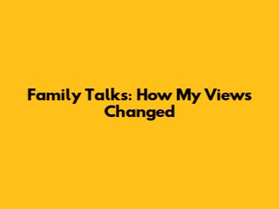 Family Talks: How My Views Changed