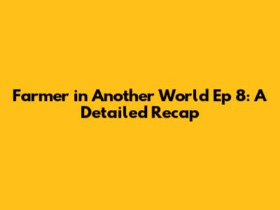 Farmer in Another World Ep 8: A Detailed Recap