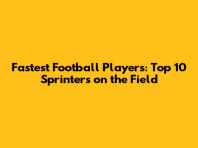 Fastest Football Players: Top 10 Sprinters on the Field