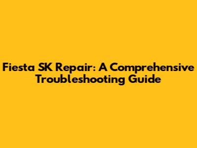 Fiesta SK Repair: A Comprehensive Troubleshooting Guide