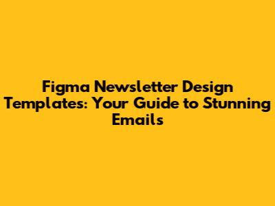Figma Newsletter Design Templates: Your Guide to Stunning Emails