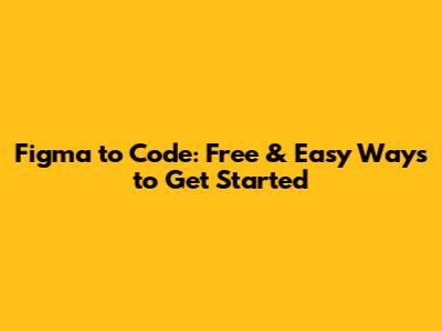 Figma to Code: Free & Easy Ways to Get Started