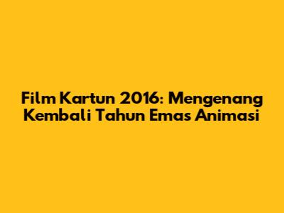 Film Kartun 2016: Mengenang Kembali Tahun Emas Animasi