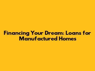 Financing Your Dream: Loans for Manufactured Homes