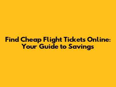 Find Cheap Flight Tickets Online: Your Guide to Savings