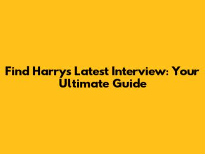 Find Harry's Latest Interview: Your Ultimate Guide