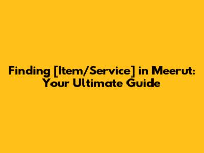 Finding [Item/Service] in Meerut: Your Ultimate Guide