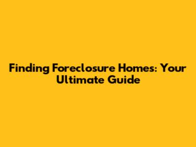 Finding Foreclosure Homes: Your Ultimate Guide