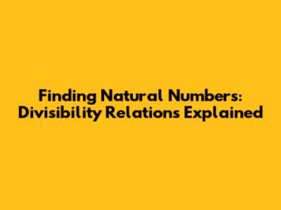 Finding Natural Numbers: Divisibility Relations Explained