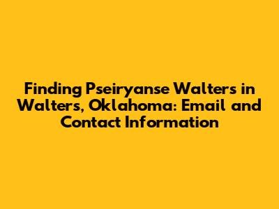 Finding Pseiryanse Walters in Walters, Oklahoma: Email and Contact Information