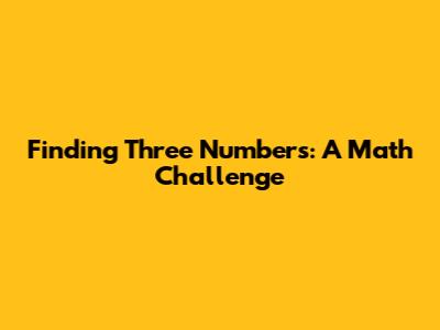 Finding Three Numbers: A Math Challenge
