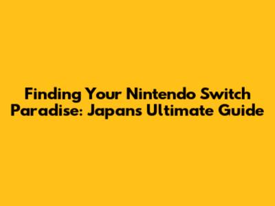 Finding Your Nintendo Switch Paradise: Japan's Ultimate Guide
