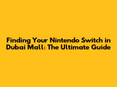Finding Your Nintendo Switch in Dubai Mall: The Ultimate Guide