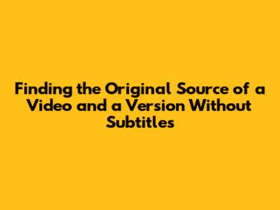 Finding the Original Source of a Video and a Version Without Subtitles