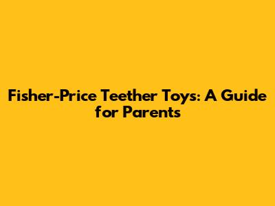 Fisher-Price Teether Toys: A Guide for Parents