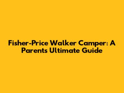 Fisher-Price Walker Camper: A Parent's Ultimate Guide