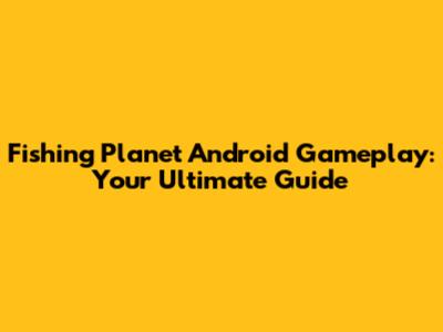 Fishing Planet Android Gameplay: Your Ultimate Guide